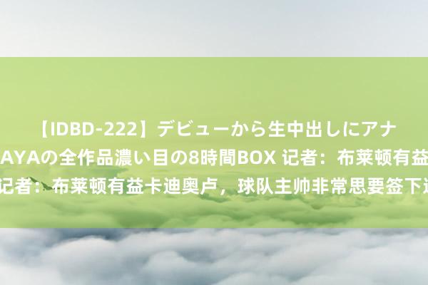 【IDBD-222】デビューから生中出しにアナルまで！最強の芸能人AYAの全作品濃い目の8時間BOX 记者：布莱顿有益卡迪奥卢，球队主帅非常思要签下这名球员