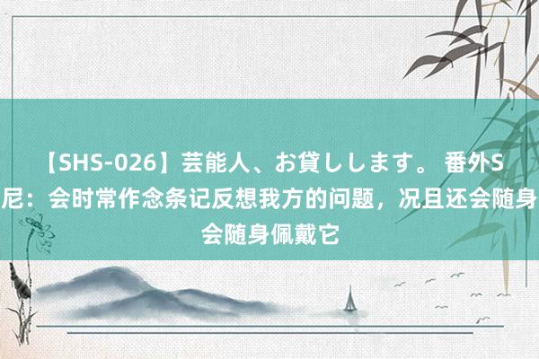 【SHS-026】芸能人、お貸しします。 番外SP 安东尼：会时常作念条记反想我方的问题，况且还会随身佩戴它