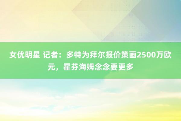 女优明星 记者：多特为拜尔报价策画2500万欧元，霍芬海姆念念要更多