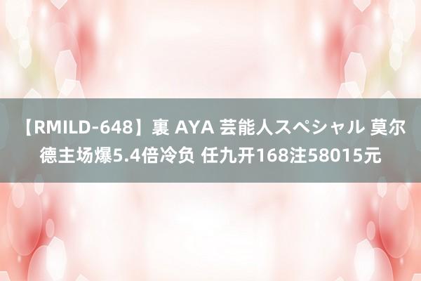 【RMILD-648】裏 AYA 芸能人スペシャル 莫尔德主场爆5.4倍冷负 任九开168注58015元