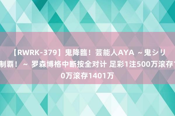 【RWRK-379】鬼降臨！芸能人AYA ～鬼シリーズ全制覇！～ 罗森博格中断按全对计 足彩1注500万滚存1401万