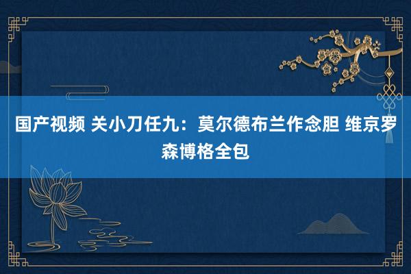 国产视频 关小刀任九：莫尔德布兰作念胆 维京罗森博格全包