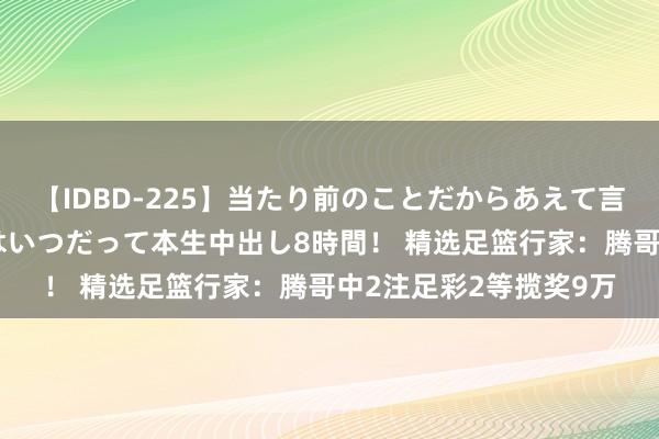 【IDBD-225】当たり前のことだからあえて言わなかったけど…IPはいつだって本生中出し8時間！ 精选足篮行家：腾哥中2注足彩2等揽奖9万