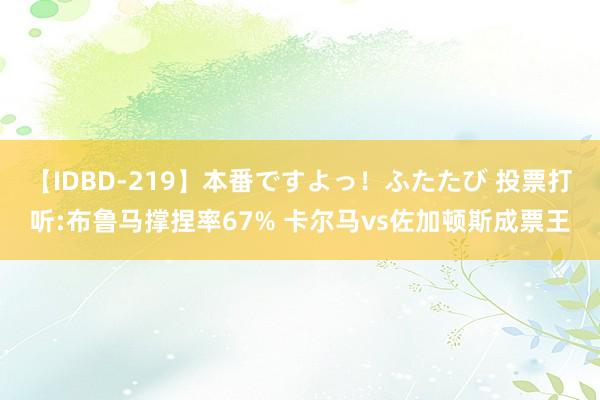 【IDBD-219】本番ですよっ！ふたたび 投票打听:布鲁马撑捏率67% 卡尔马vs佐加顿斯成票王