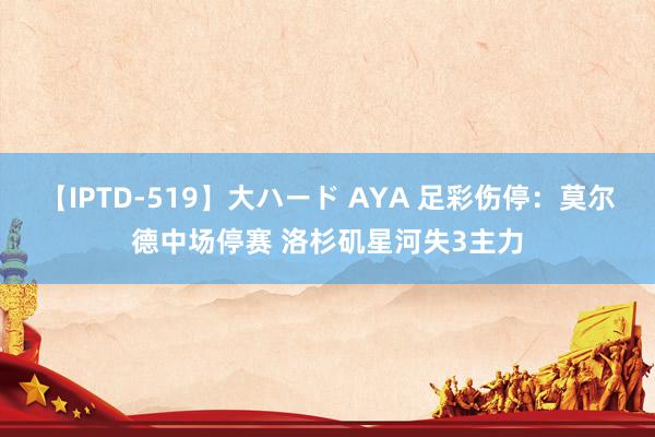 【IPTD-519】大ハード AYA 足彩伤停：莫尔德中场停赛 洛杉矶星河失3主力