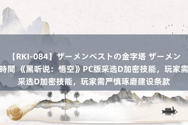 【RKI-084】ザーメンベストの金字塔 ザーメン大好き2000発 24時間 《黑听说：悟空》PC版采选D加密技能，玩家需严慎琢磨建设条款