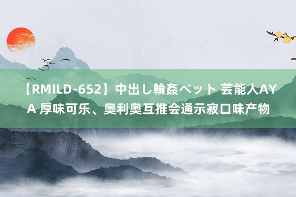 【RMILD-652】中出し輪姦ペット 芸能人AYA 厚味可乐、奥利奥互推会通示寂口味产物