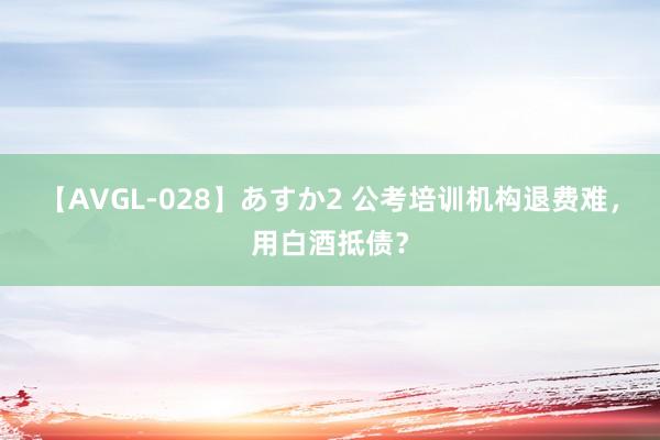 【AVGL-028】あすか2 公考培训机构退费难，用白酒抵债？