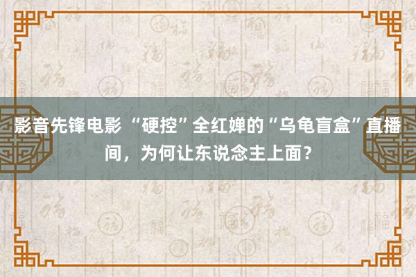 影音先锋电影 “硬控”全红婵的“乌龟盲盒”直播间，为何让东说念主上面？