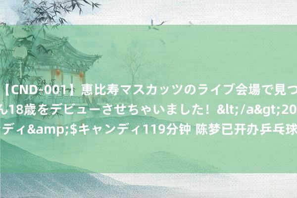 【CND-001】恵比寿マスカッツのライブ会場で見つけた素人娘あみちゃん18歳をデビューさせちゃいました！</a>2013-01-01キャンディ&$キャンディ119分钟 陈梦已开办乒乓球学校！特训营20天9000元包食宿