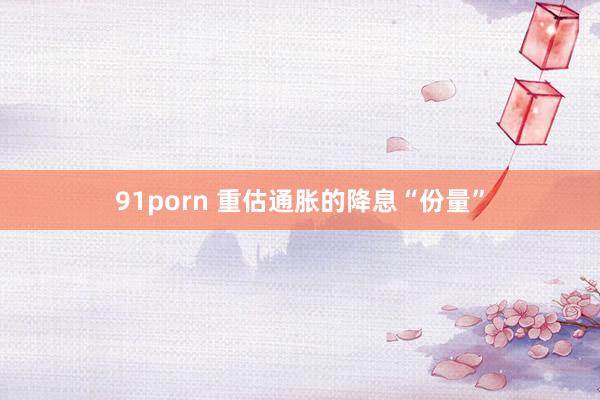 91porn 重估通胀的降息“份量”