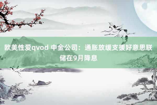 欧美性爱qvod 中金公司：通胀放缓支援好意思联储在9月降息