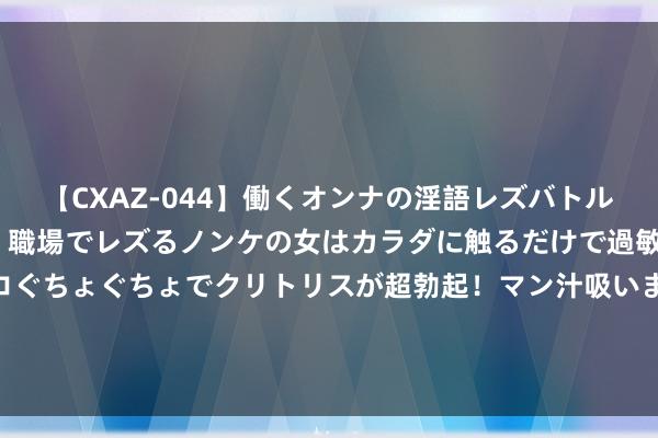 【CXAZ-044】働くオンナの淫語レズバトル DX 20シーン 4時間 職場でレズるノンケの女はカラダに触るだけで過敏に反応し、オマ○コぐちょぐちょでクリトリスが超勃起！マン汁吸いまくるとソリながらイキまくり！！ 中国女曲门将叶娇：念念吃小龙虾齐念念了几个月了，如故成齐吃的好