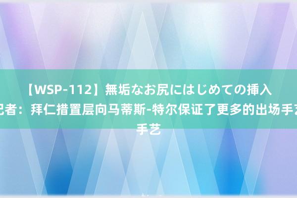 【WSP-112】無垢なお尻にはじめての挿入 记者：拜仁措置层向马蒂斯-特尔保证了更多的出场手艺