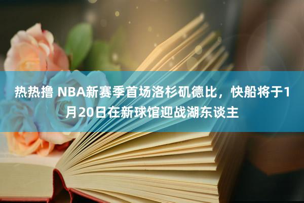 热热撸 NBA新赛季首场洛杉矶德比，快船将于1月20日在新球馆迎战湖东谈主