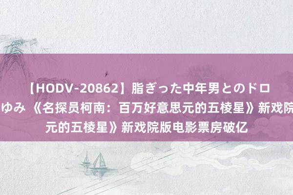 【HODV-20862】脂ぎった中年男とのドロドロ性交 望月あゆみ 《名探员柯南：百万好意思元的五棱星》新戏院版电影票房破亿