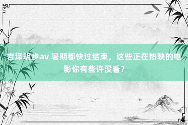 吉泽明步av 暑期都快过结束，这些正在热映的电影你有些许没看？