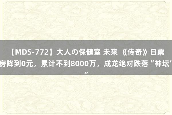 【MDS-772】大人の保健室 未来 《传奇》日票房降到0元，累计不到8000万，成龙绝对跌落“神坛”