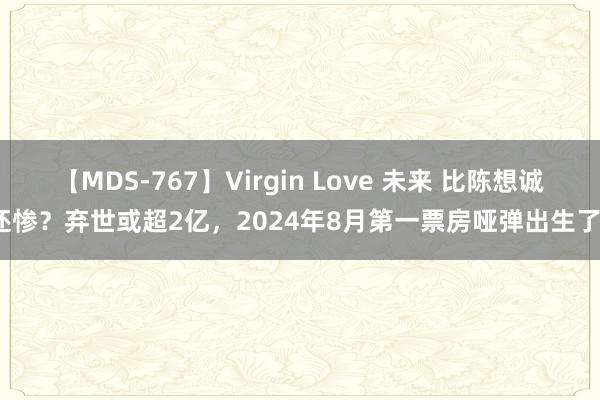 【MDS-767】Virgin Love 未来 比陈想诚还惨？弃世或超2亿，2024年8月第一票房哑弹出生了？