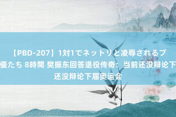 【PBD-207】1対1でネットリと凌辱されるプレミア女優たち 8時間 樊振东回答退役传奇：当前还没辩论下届奥运会