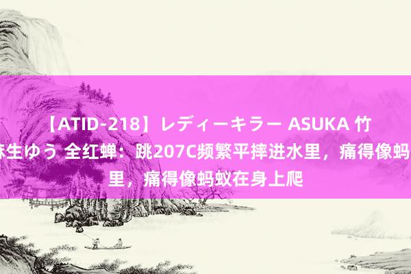 【ATID-218】レディーキラー ASUKA 竹内紗里奈 麻生ゆう 全红蝉：跳207C频繁平摔进水里，痛得像蚂蚁在身上爬