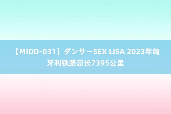 【MIDD-031】ダンサーSEX LISA 2023年匈牙利铁路总长7395公里