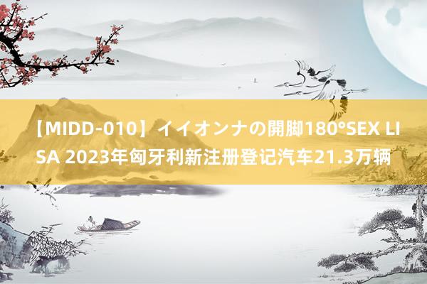 【MIDD-010】イイオンナの開脚180°SEX LISA 2023年匈牙利新注册登记汽车21.3万辆