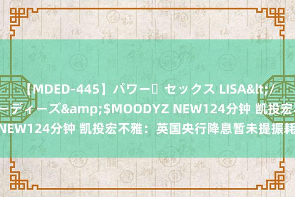 【MDED-445】パワー・セックス LISA</a>2005-08-13ムーディーズ&$MOODYZ NEW124分钟 凯投宏不雅：英国央行降息暂未提振耗尽者信心