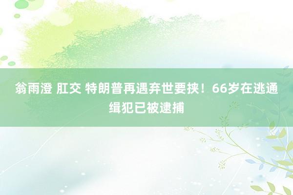 翁雨澄 肛交 特朗普再遇弃世要挟！66岁在逃通缉犯已被逮捕