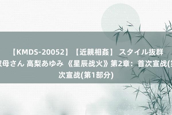 【KMDS-20052】【近親相姦】 スタイル抜群な僕の叔母さん 高梨あゆみ 《星辰战火》第2章：首次宣战(第1部分)