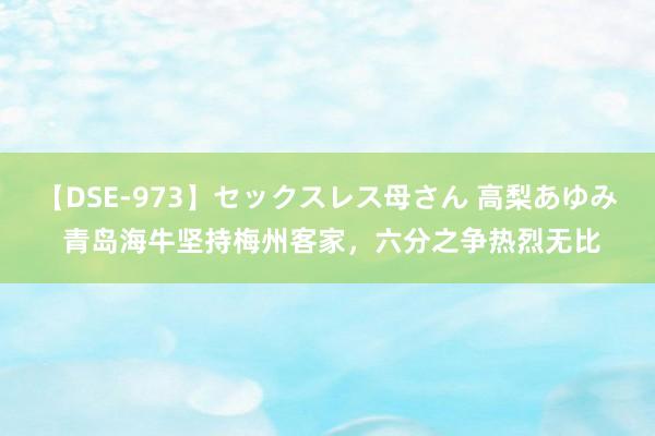 【DSE-973】セックスレス母さん 高梨あゆみ 青岛海牛坚持梅州客家，六分之争热烈无比