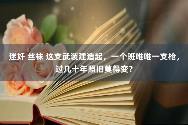 迷奸 丝袜 这支武装建造起，一个班唯唯一支枪，过几十年照旧莫得变？