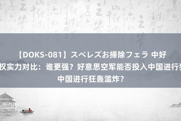 【DOKS-081】スペレズお掃除フェラ 中好意思制空权实力对比：谁更强？好意思空军能否投入中国进行狂轰滥炸？