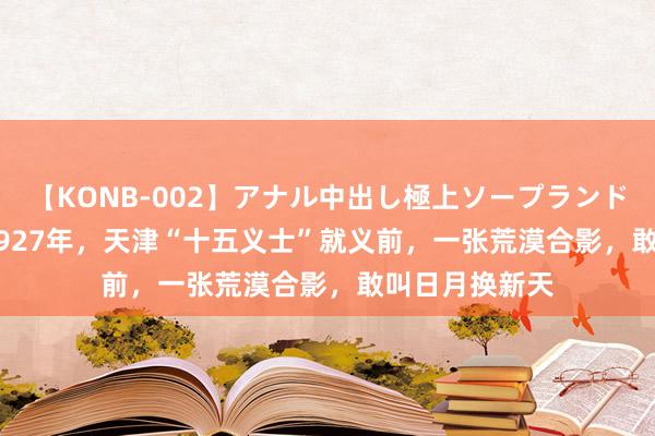 【KONB-002】アナル中出し極上ソープランドBEST4時間 1927年，天津“十五义士”就义前，一张荒漠合影，敢叫日月换新天