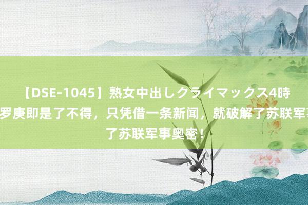 【DSE-1045】熟女中出しクライマックス4時間 4 华罗庚即是了不得，只凭借一条新闻，就破解了苏联军事奥密！