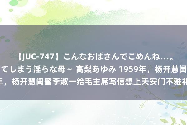 【JUC-747】こんなおばさんでごめんね…。～童貞チ○ポに発情してしまう淫らな母～ 高梨あゆみ 1959年，杨开慧闺蜜李淑一给毛主席写信想上天安门不雅礼，结局怎样