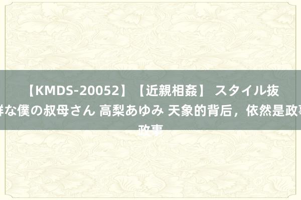 【KMDS-20052】【近親相姦】 スタイル抜群な僕の叔母さん 高梨あゆみ 天象的背后，依然是政事