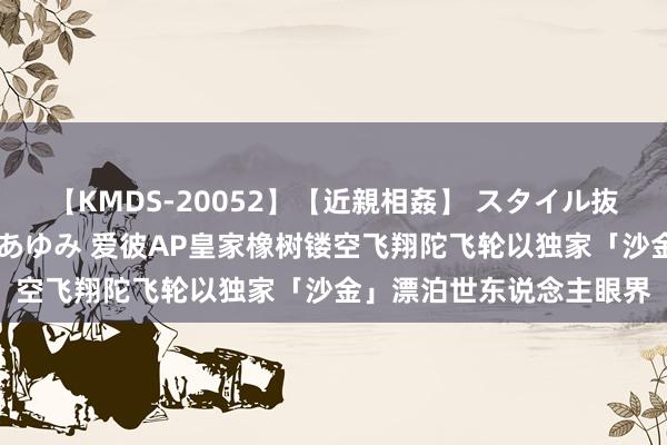 【KMDS-20052】【近親相姦】 スタイル抜群な僕の叔母さん 高梨あゆみ 爱彼AP皇家橡树镂空飞翔陀飞轮以独家「沙金」漂泊世东说念主眼界