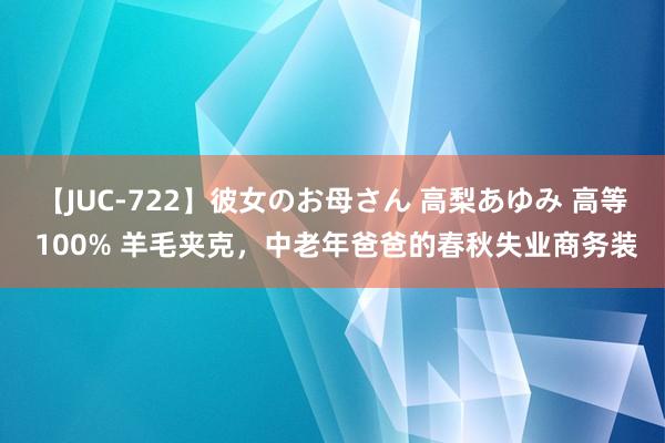 【JUC-722】彼女のお母さん 高梨あゆみ 高等 100% 羊毛夹克，中老年爸爸的春秋失业商务装