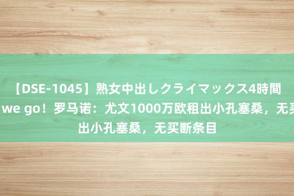 【DSE-1045】熟女中出しクライマックス4時間 4 Here we go！罗马诺：尤文1000万欧租出小孔塞桑，无买断条目