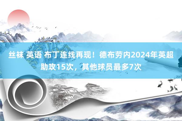 丝袜 英语 布丁连线再现！德布劳内2024年英超助攻15次，其他球员最多7次