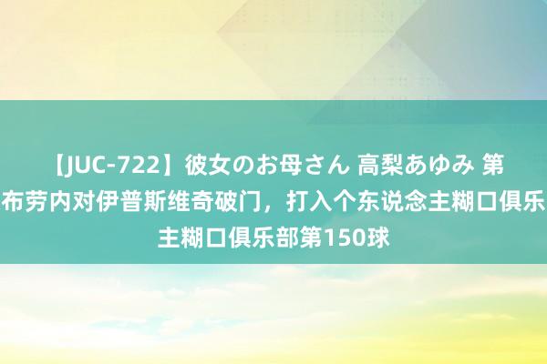 【JUC-722】彼女のお母さん 高梨あゆみ 第150球！德布劳内对伊普斯维奇破门，打入个东说念主糊口俱乐部第150球