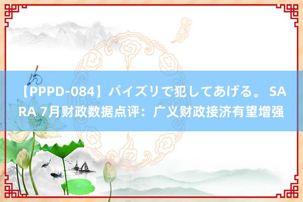 【PPPD-084】パイズリで犯してあげる。 SARA 7月财政数据点评：广义财政接济有望增强