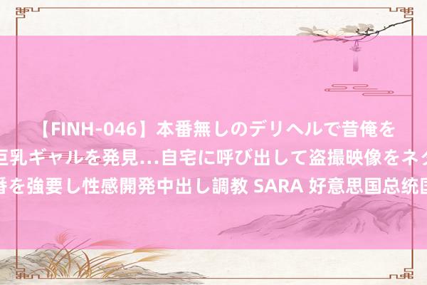 【FINH-046】本番無しのデリヘルで昔俺をバカにしていた同級生の巨乳ギャルを発見…自宅に呼び出して盗撮映像をネタに本番を強要し性感開発中出し調教 SARA 好意思国总统国度安全事务助理沙利文抵达北京