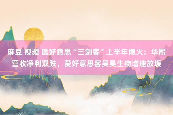 麻豆 视频 医好意思“三剑客”上半年熄火：华熙营收净利双跌，爱好意思客吴昊生物增速放缓