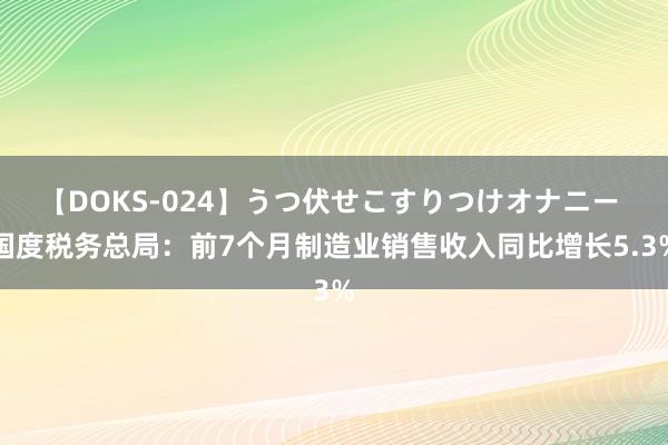 【DOKS-024】うつ伏せこすりつけオナニー 国度税务总局：前7个月制造业销售收入同比增长5.3%