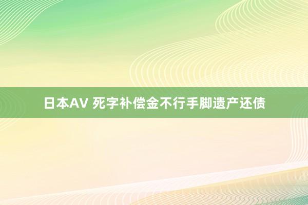 日本AV 死字补偿金不行手脚遗产还债