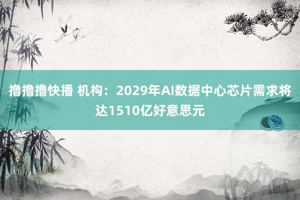 撸撸撸快播 机构：2029年AI数据中心芯片需求将达1510亿好意思元