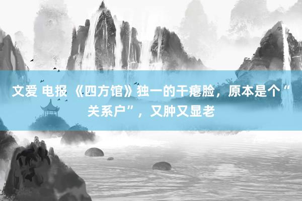 文爱 电报 《四方馆》独一的干瘪脸，原本是个“关系户”，又肿又显老