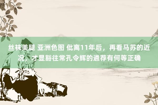 丝袜美腿 亚洲色图 仳离11年后，再看马苏的近况，才显豁往常孔令辉的遴荐有何等正确